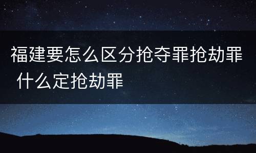 福建要怎么区分抢夺罪抢劫罪 什么定抢劫罪