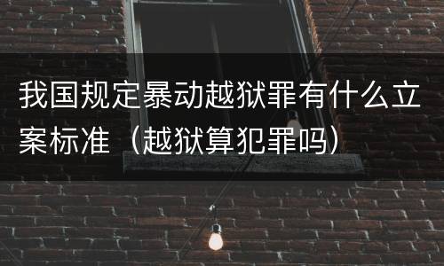 我国规定暴动越狱罪有什么立案标准（越狱算犯罪吗）