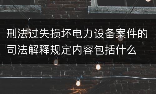 刑法过失损坏电力设备案件的司法解释规定内容包括什么