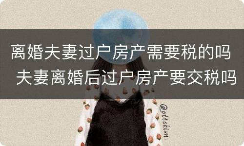 离婚夫妻过户房产需要税的吗 夫妻离婚后过户房产要交税吗
