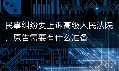 民事纠纷要上诉高级人民法院，原告需要有什么准备