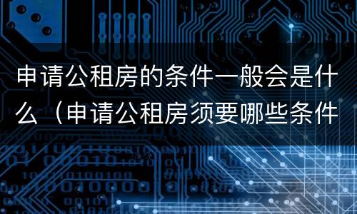 申请公租房的条件一般会是什么（申请公租房须要哪些条件）