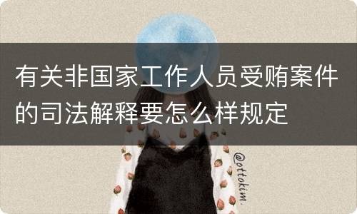 有关非国家工作人员受贿案件的司法解释要怎么样规定