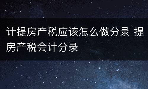 计提房产税应该怎么做分录 提房产税会计分录