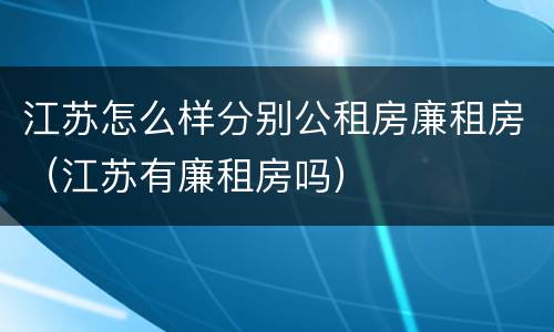 江苏怎么样分别公租房廉租房（江苏有廉租房吗）