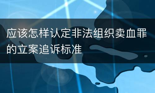 应该怎样认定非法组织卖血罪的立案追诉标准