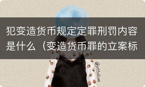 犯变造货币规定定罪刑罚内容是什么（变造货币罪的立案标准）