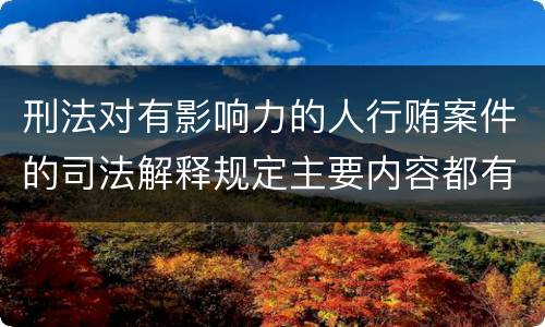 刑法对有影响力的人行贿案件的司法解释规定主要内容都有哪些