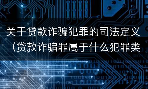 关于贷款诈骗犯罪的司法定义（贷款诈骗罪属于什么犯罪类型）
