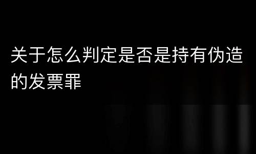关于怎么判定是否是持有伪造的发票罪