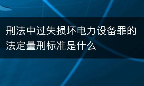 刑法中过失损坏电力设备罪的法定量刑标准是什么