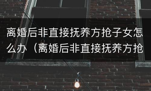 离婚后非直接抚养方抢子女怎么办（离婚后非直接抚养方抢子女怎么办）