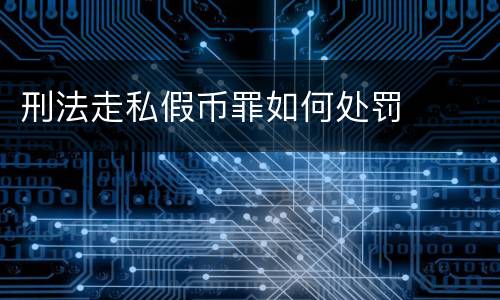 刑法走私假币罪如何处罚
