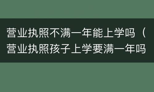 营业执照不满一年能上学吗（营业执照孩子上学要满一年吗）