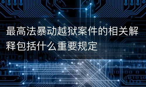 最高法暴动越狱案件的相关解释包括什么重要规定