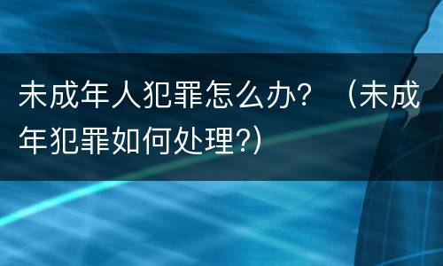未成年人犯罪怎么办？（未成年犯罪如何处理?）