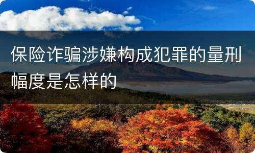 保险诈骗涉嫌构成犯罪的量刑幅度是怎样的