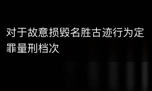对于故意损毁名胜古迹行为定罪量刑档次