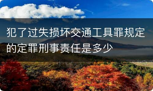 犯了过失损坏交通工具罪规定的定罪刑事责任是多少