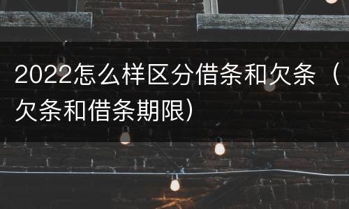 2022怎么样区分借条和欠条（欠条和借条期限）