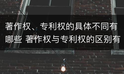著作权、专利权的具体不同有哪些 著作权与专利权的区别有哪些