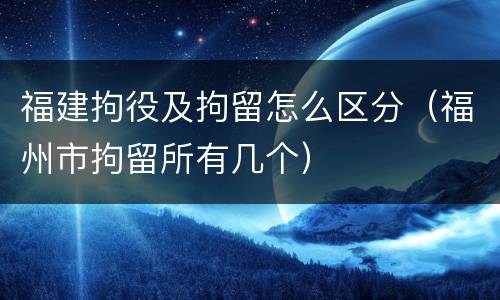 福建拘役及拘留怎么区分（福州市拘留所有几个）