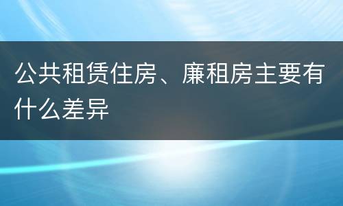 公共租赁住房、廉租房主要有什么差异