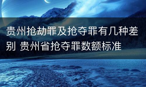 贵州抢劫罪及抢夺罪有几种差别 贵州省抢夺罪数额标准