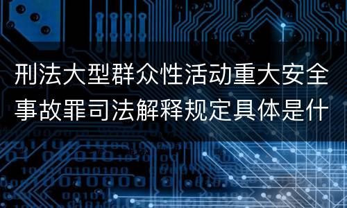 刑法大型群众性活动重大安全事故罪司法解释规定具体是什么主要内容