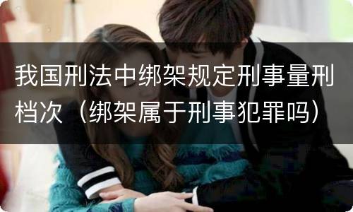 我国刑法中绑架规定刑事量刑档次（绑架属于刑事犯罪吗）