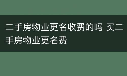 二手房物业更名收费的吗 买二手房物业更名费