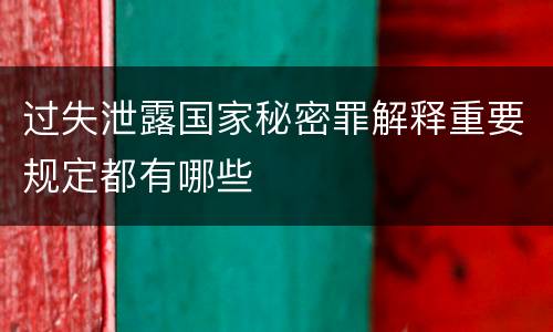 过失泄露国家秘密罪解释重要规定都有哪些
