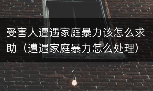 受害人遭遇家庭暴力该怎么求助（遭遇家庭暴力怎么处理）