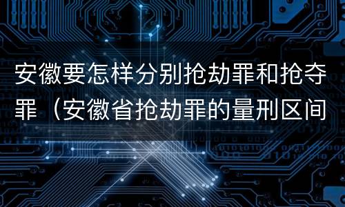 安徽要怎样分别抢劫罪和抢夺罪（安徽省抢劫罪的量刑区间和量刑情节）