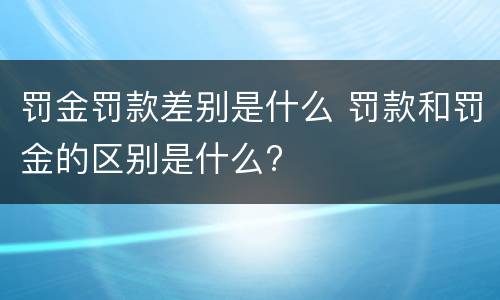 罚金罚款差别是什么 罚款和罚金的区别是什么?