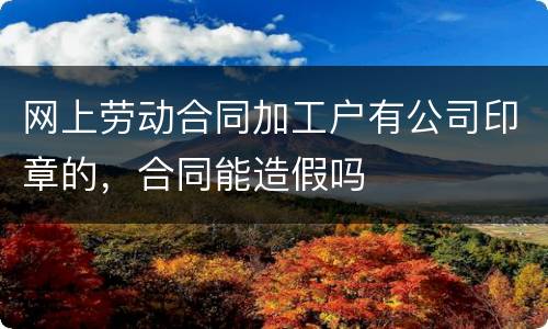 网上劳动合同加工户有公司印章的，合同能造假吗