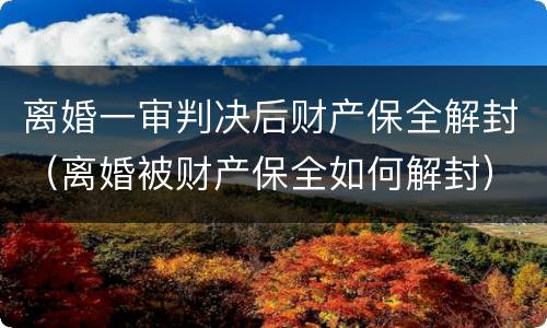 离婚一审判决后财产保全解封（离婚被财产保全如何解封）