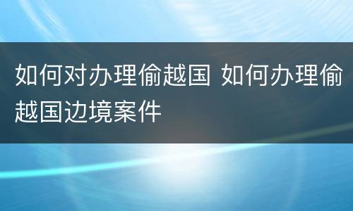 如何对办理偷越国 如何办理偷越国边境案件