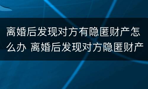 离婚后发现对方有隐匿财产怎么办 离婚后发现对方隐匿财产怎么办有时间