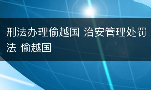刑法办理偷越国 治安管理处罚法 偷越国