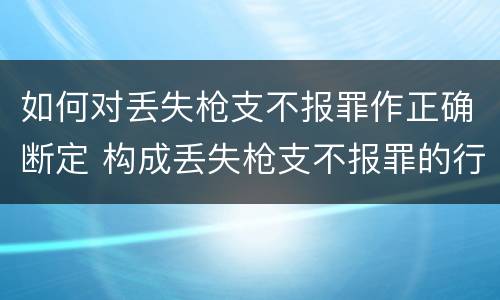 如何对丢失枪支不报罪作正确断定 构成丢失枪支不报罪的行为