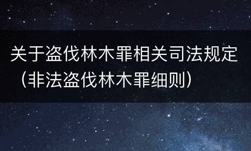 关于盗伐林木罪相关司法规定（非法盗伐林木罪细则）