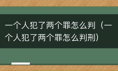 一个人犯了两个罪怎么判（一个人犯了两个罪怎么判刑）