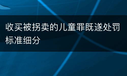 收买被拐卖的儿童罪既遂处罚标准细分