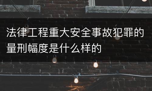 法律工程重大安全事故犯罪的量刑幅度是什么样的