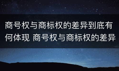 商号权与商标权的差异到底有何体现 商号权与商标权的差异到底有何体现呢