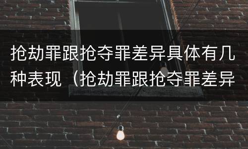 抢劫罪跟抢夺罪差异具体有几种表现（抢劫罪跟抢夺罪差异具体有几种表现是什么）