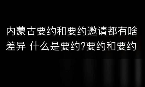 内蒙古要约和要约邀请都有啥差异 什么是要约?要约和要约邀请有何区别?