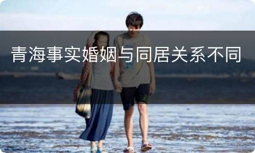 青海事实婚姻与同居关系不同