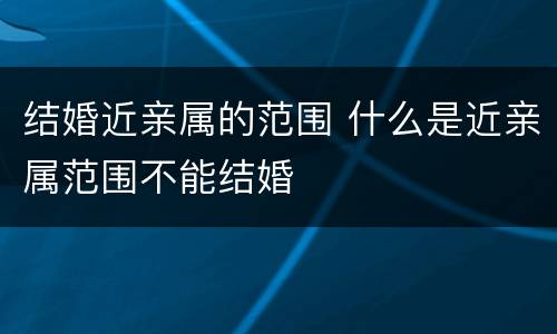 结婚近亲属的范围 什么是近亲属范围不能结婚